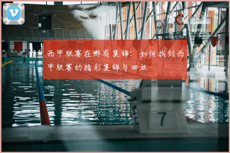 西甲联赛在哪有集锦：如何找到西甲联赛的精彩集锦与回放