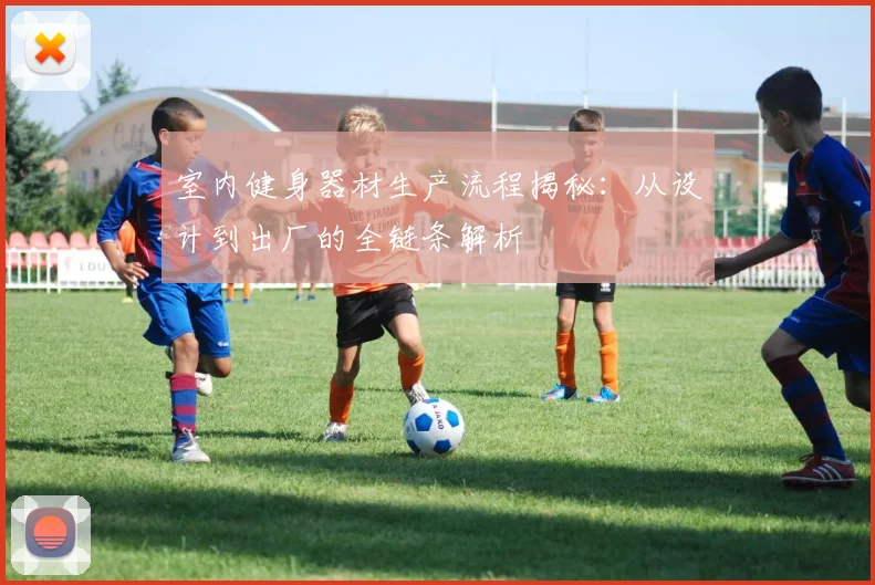 室内健身器材生产流程揭秘：从设计到出厂的全链条解析