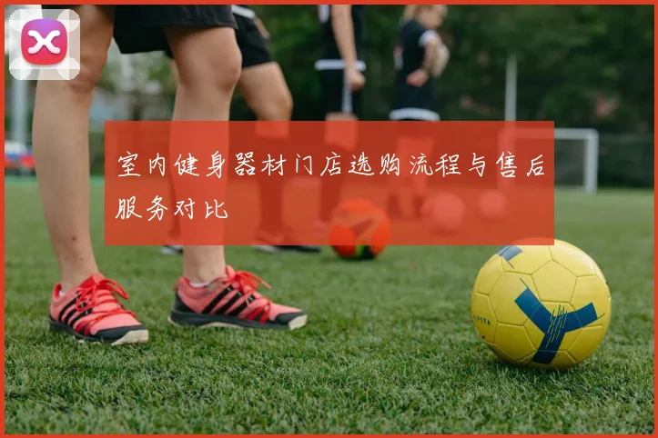 室内健身器材门店选购流程与售后服务对比